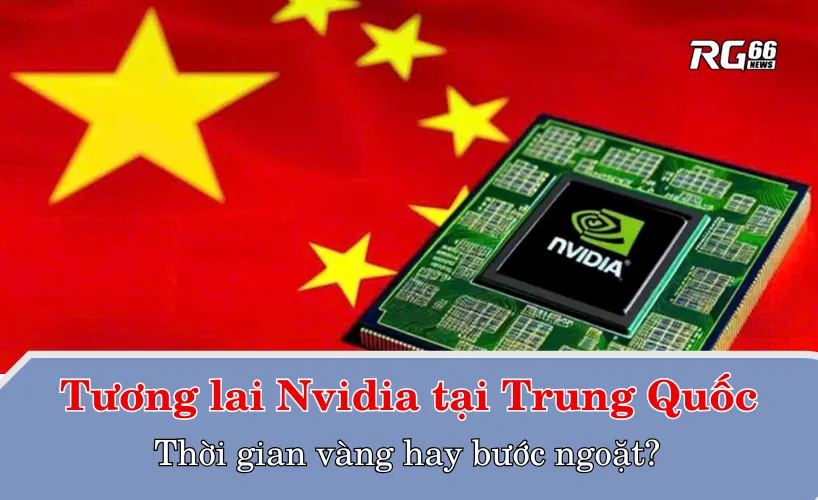 Tương lai Nvidia tại Trung Quốc - Thời gian vàng hay bước ngoặt?