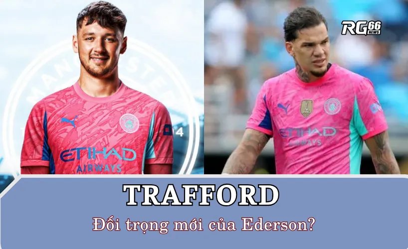 Trafford vs Ederson: Ai sẽ là số 1 mới của Guardiola?
