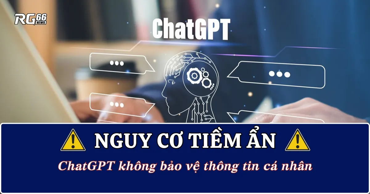 Nguy cơ tiềm ẩn: ChatGPT không bảo vệ thông tin cá nhân