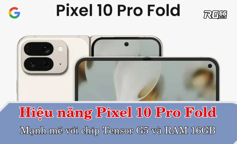 Hiệu năng Pixel 10 Pro Fold - Mạnh mẽ với chip Tensor G5 và RAM 16GB