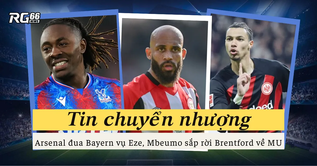 Arsenal đua Bayern vụ Eze, Mbeumo sắp rời Brentford về MU