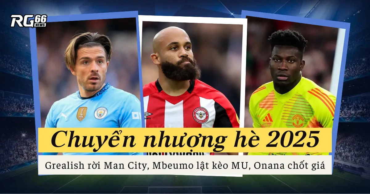 Chuyển nhượng nóng hè 2025 - Grealish rời Man City, Mbeumo lật kèo MU, Onana chốt giá