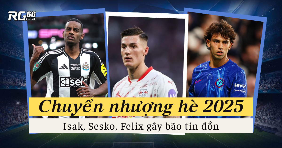 Chuyển nhượng hè 2025: Isak, Sesko, Felix gây bão tin đồn