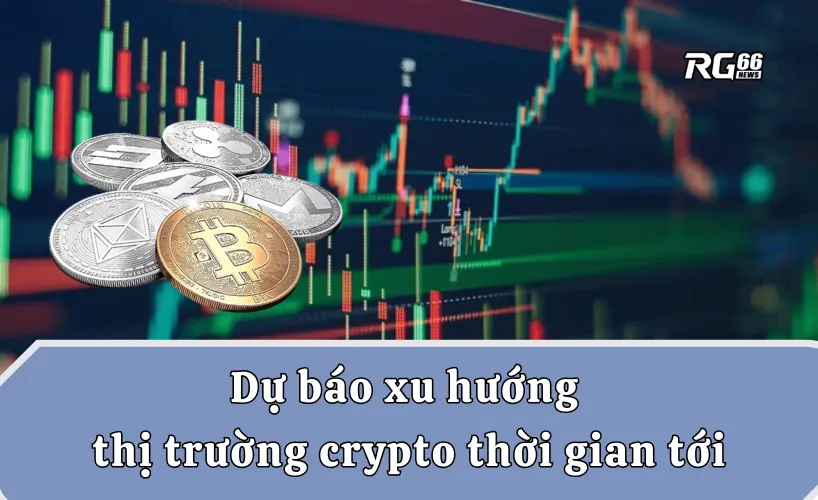 Dự báo xu hướng thị trường crypto thời gian tới
