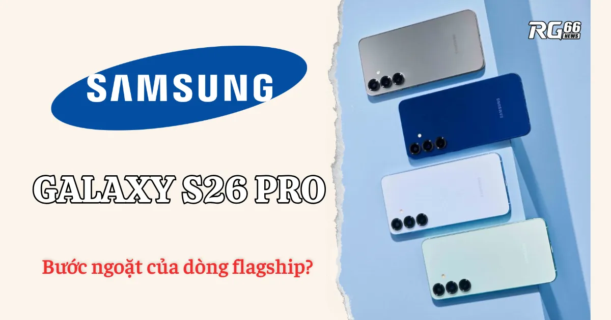 Samsung Galaxy S26 Pro - Bước ngoặt của dòng flagship?