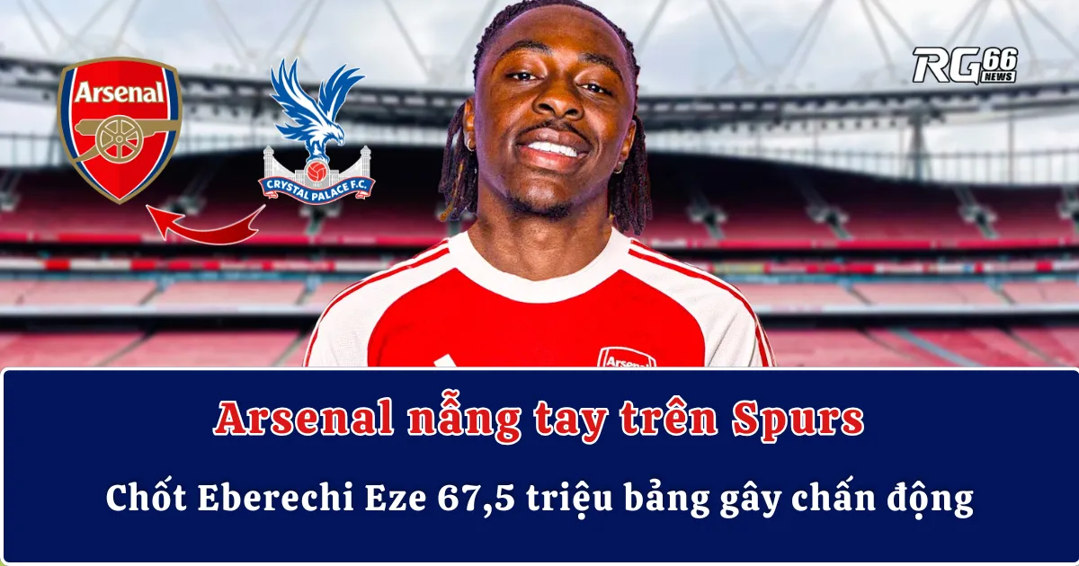 Arsenal nẫng tay trên Spurs, chốt Eberechi Eze 67,5 triệu bảng gây chấn động