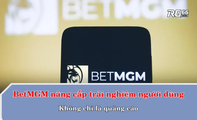 BetMGM nâng cấp trải nghiệm người dùng – Không chỉ là quảng cáo