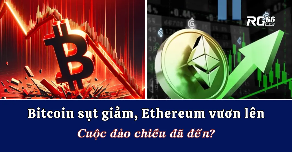 Bitcoin sụt giảm, Ethereum vươn lên: Cuộc đảo chiều đã đến?
