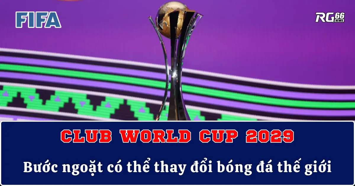 Club World Cup 2029 | Bước ngoặt có thể thay đổi bóng đá thế giới