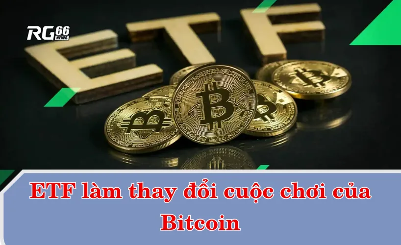 ETF làm thay đổi cuộc chơi của Bitcoin