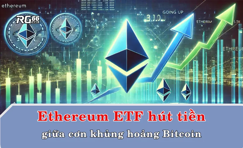 Ethereum ETF bất ngờ hút tiền giữa cơn khủng hoảng Bitcoin