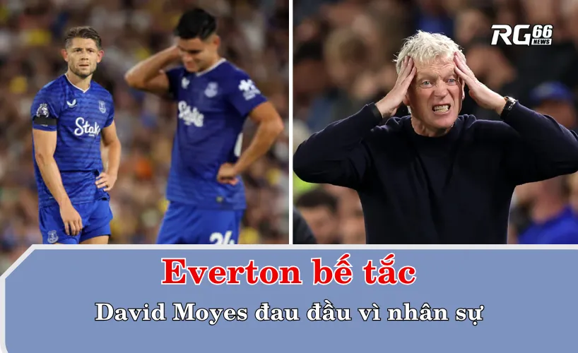 Everton bế tắc: David Moyes đau đầu vì nhân sự