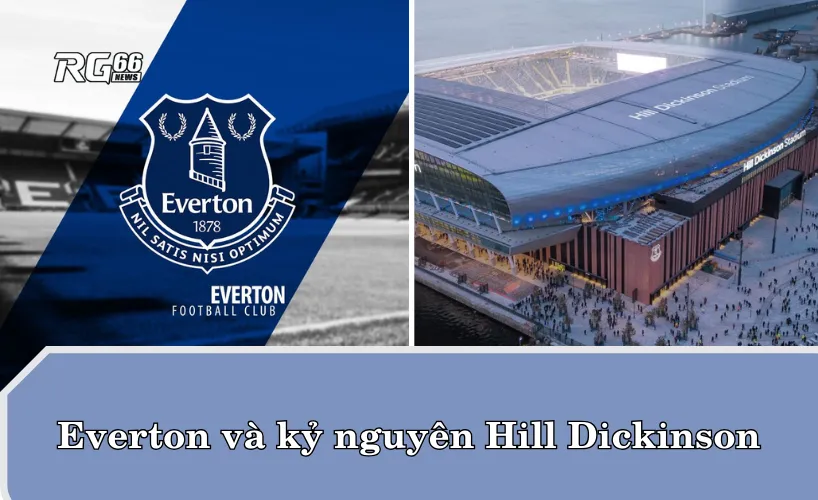 Everton và kỷ nguyên mới tại SVĐ Hill Dickinson