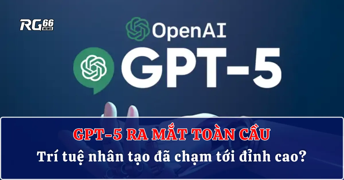GPT-5 ra mắt toàn cầu: Trí tuệ nhân tạo đã chạm tới đỉnh cao?
