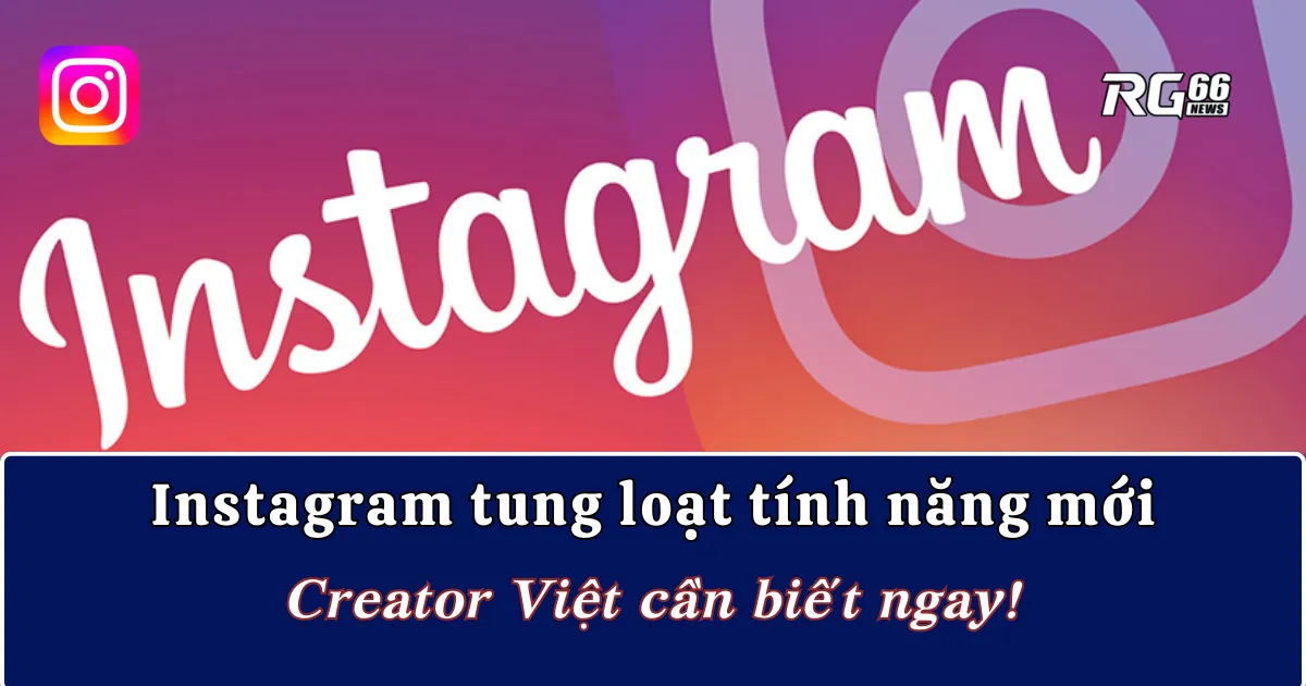 Instagram tung loạt tính năng mới, Creator Việt cần biết ngay!