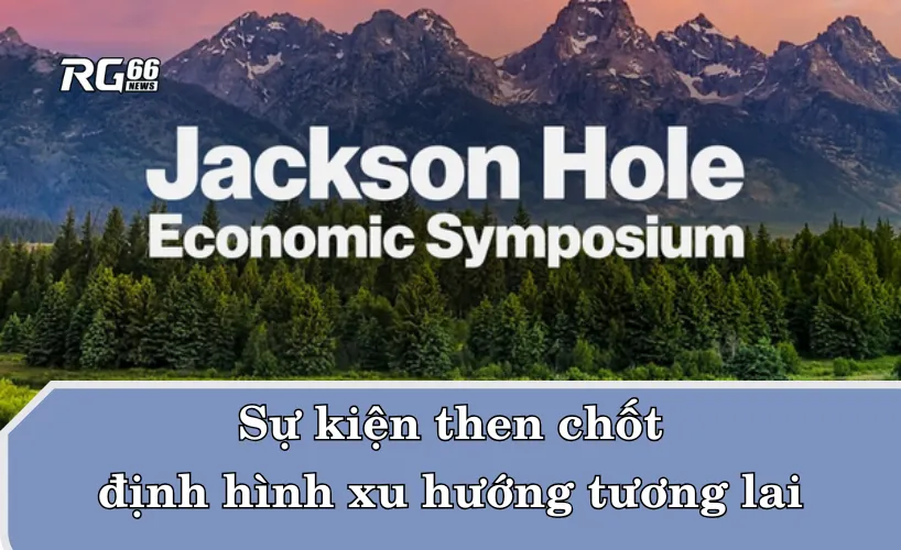Jackson Hole – Sự kiện then chốt định hình xu hướng tương lai