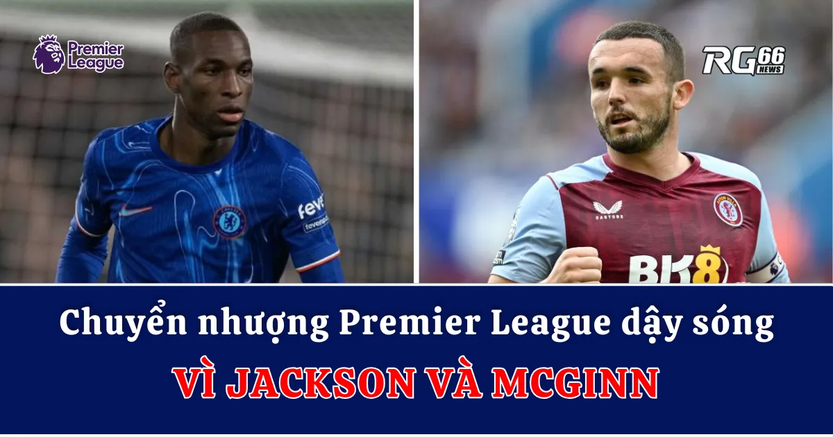 Chuyển nhượng Premier League dậy sóng vì Jackson và McGinn