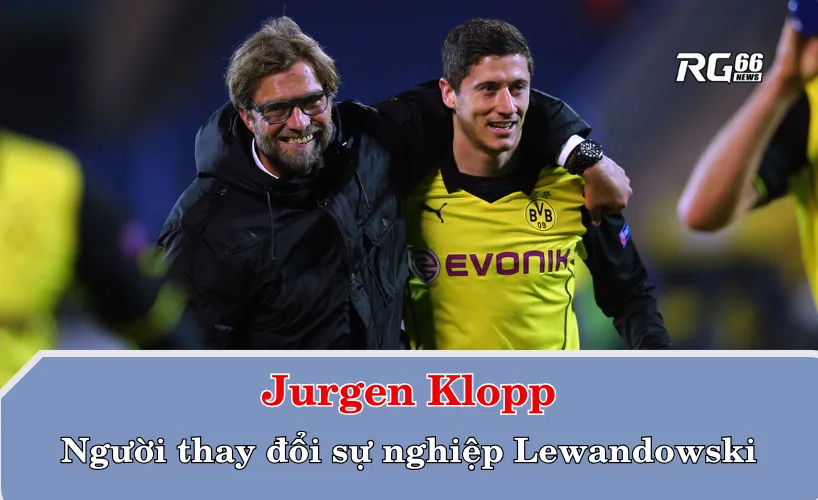 Jurgen Klopp – người thay đổi sự nghiệp Lewandowski
