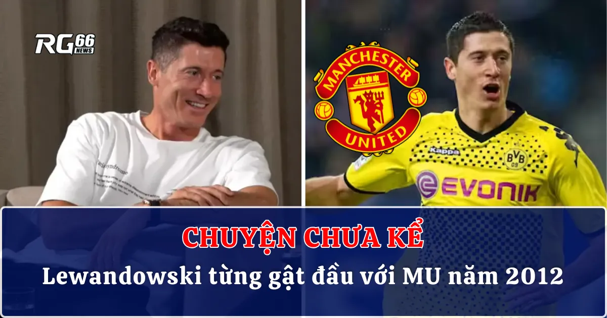 Chuyện chưa kể: Lewandowski từng gật đầu với Man Utd năm 2012