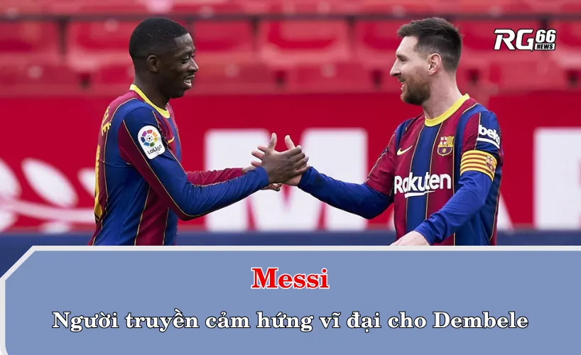 Messi – Người truyền cảm hứng vĩ đại cho Dembele