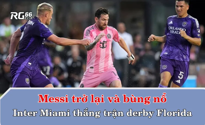 Messi trở lại và bùng nổ – Inter Miami thắng trận derby Florida