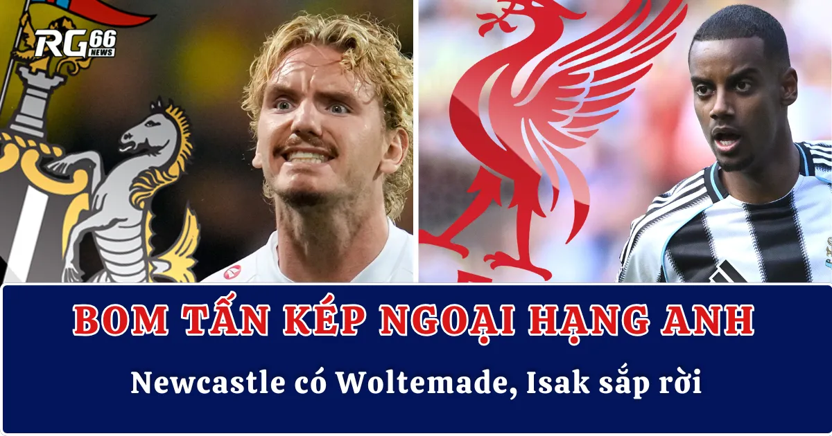 Bom tấn kép rúng động Ngoại hạng Anh | Newcastle có Woltemade, Isak sắp rời
