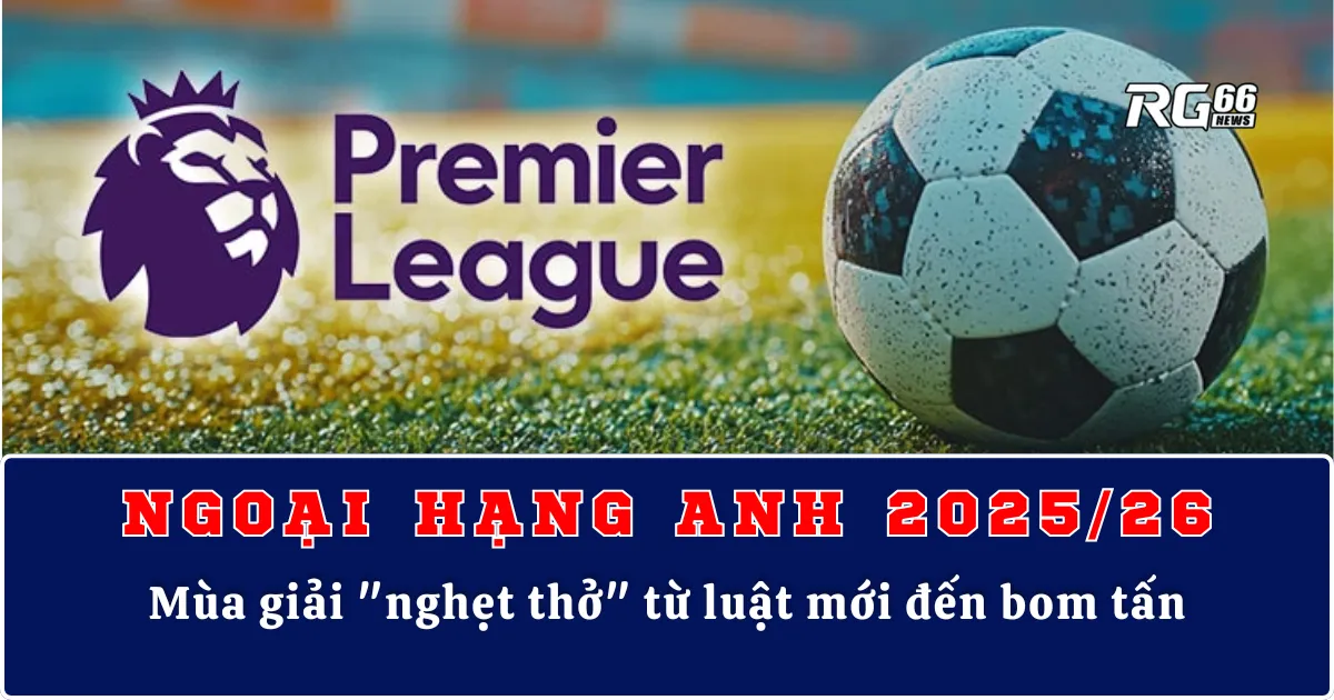 Ngoại Hạng Anh 2025/26 | Mùa giải "nghẹt thở" từ luật mới đến bom tấn