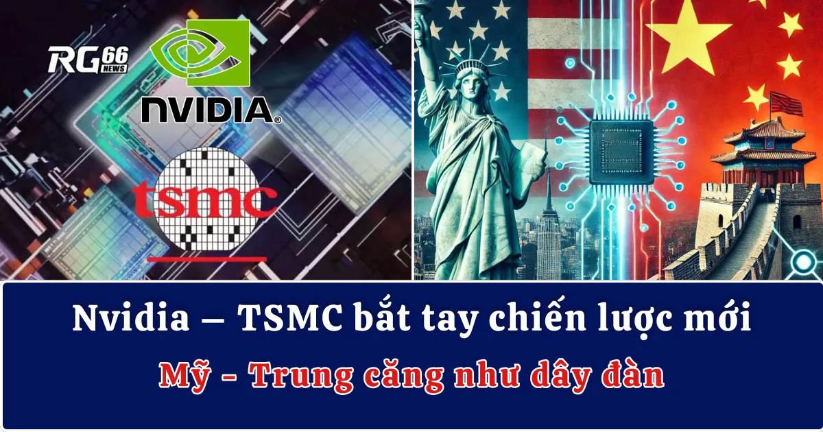Nvidia – TSMC bắt tay chiến lược mới, Mỹ - Trung căng như dây đàn