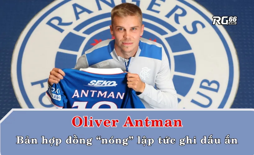 Oliver Antman – bản hợp đồng “nóng” lập tức ghi dấu ấn