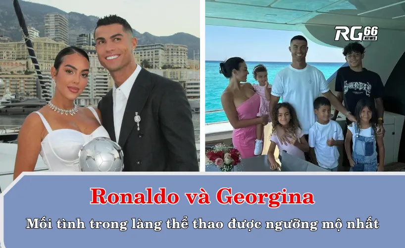 Ronaldo và Georgina - Mối tình trong làng thể thao được ngưỡng mộ nhất