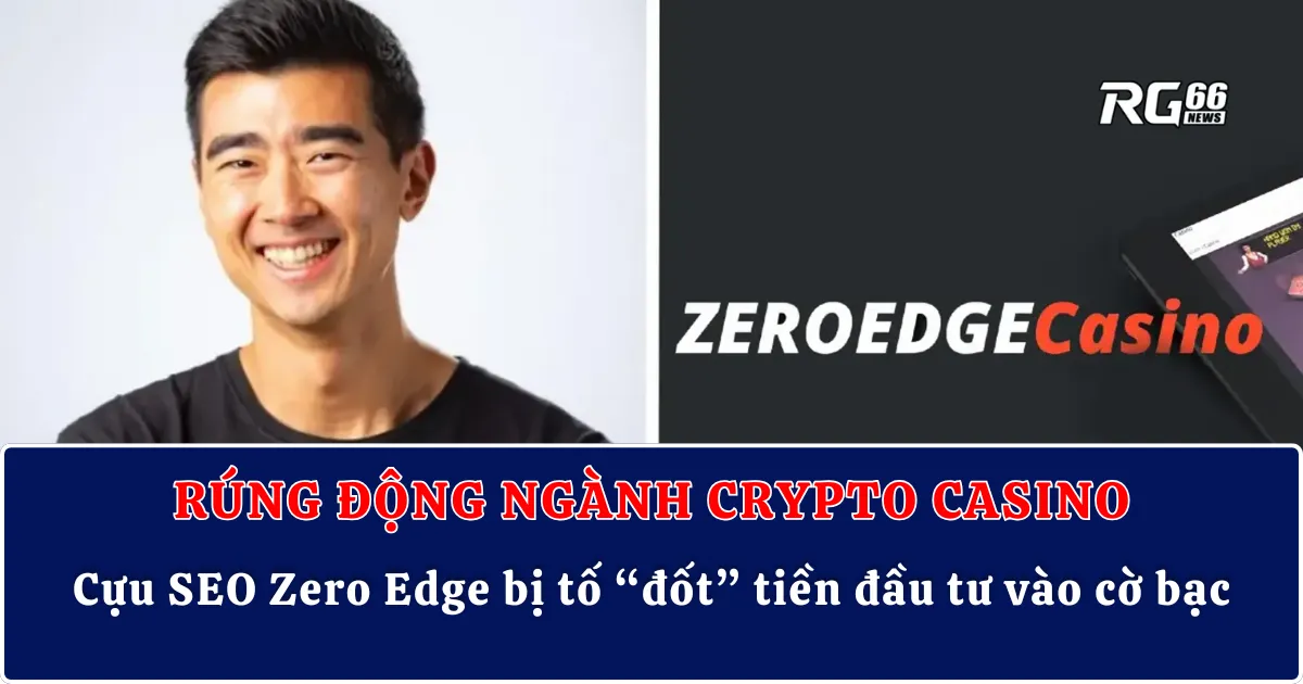 Rúng động ngành Crypto casino | Cựu SEO Zero Edge bị tố “đốt” tiền đầu tư vào cờ bạc