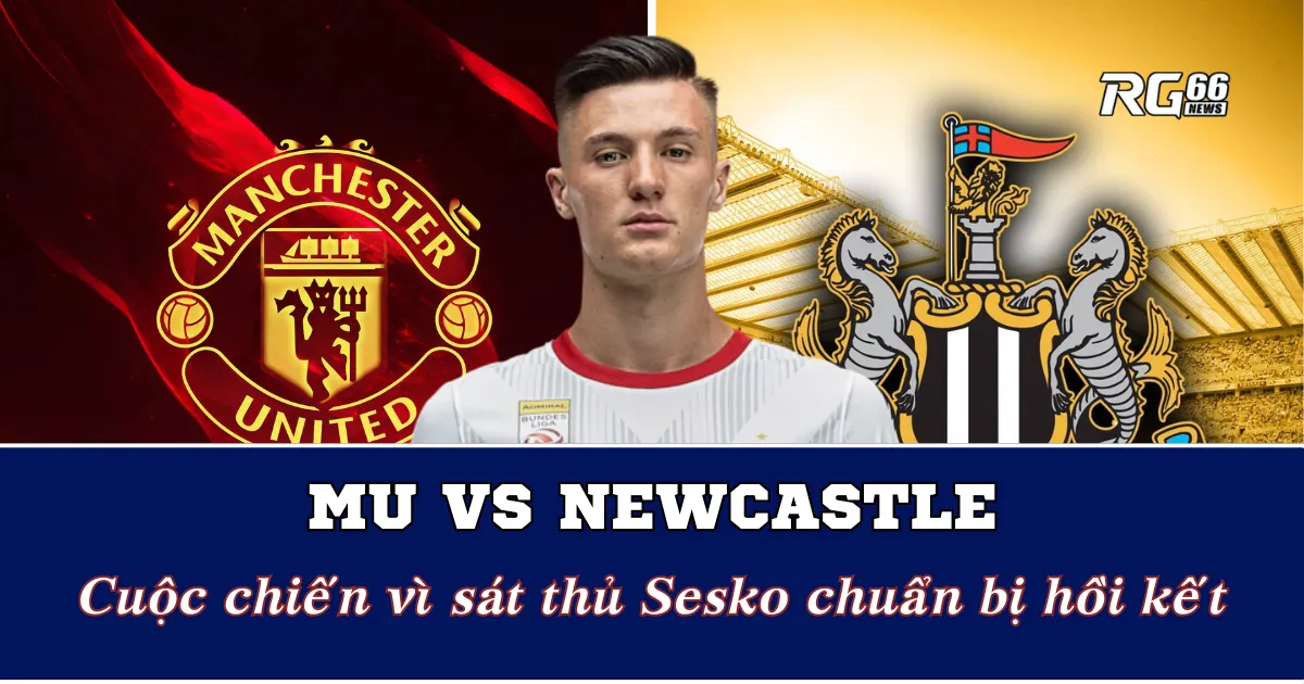 MU vs Newcastle - Cuộc chiến vì sát thủ Sesko chuẩn bị hồi kết