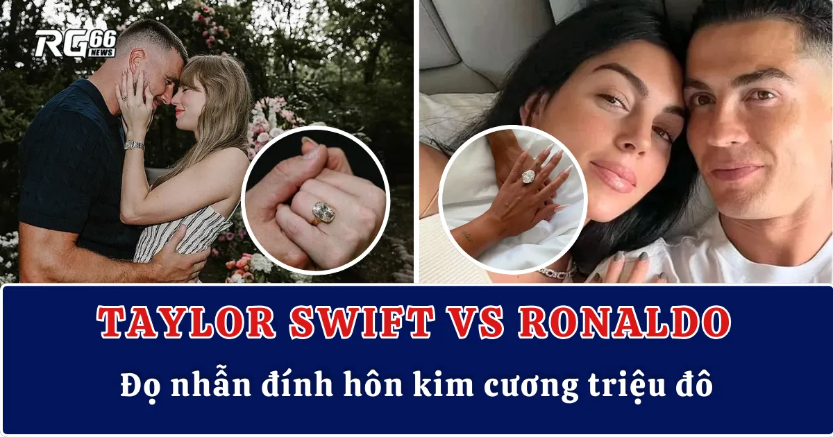 Taylor Swift vs Ronaldo – Đọ nhẫn đính hôn kim cương triệu đô