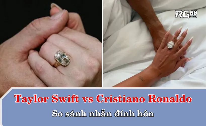 So sánh nhẫn đính hôn giữa Taylor Swift vs Cristiano Ronaldo