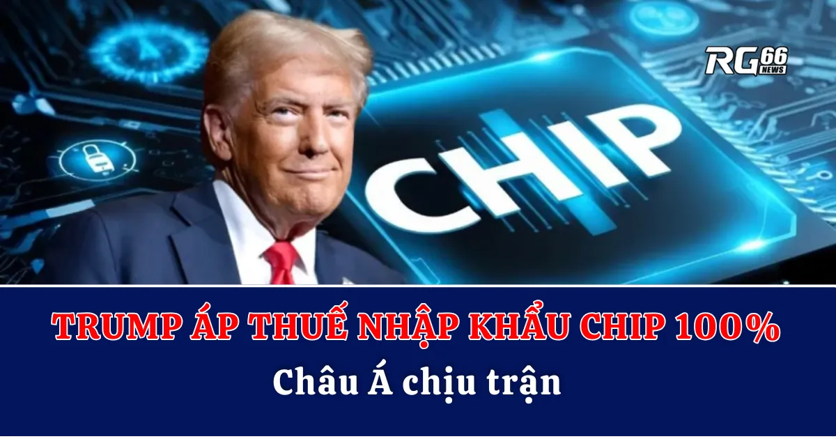 Trump đánh thuế nhập khẩu chip 100%, châu Á chịu trận