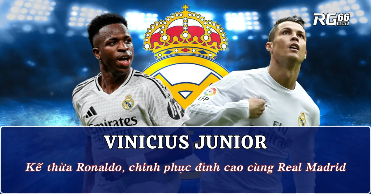 Vinicius Junior - Kế thừa Ronaldo, chinh phục đỉnh cao cùng Real Madrid