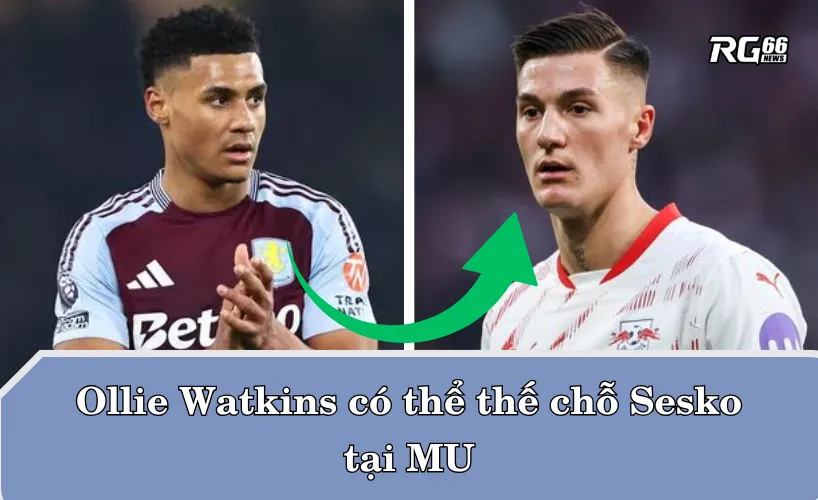 Ollie Watkins có thể thế chỗ Sesko tại Man Utd
