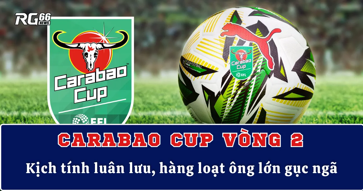 Carabao Cup vòng 2 | Kịch tính luân lưu, hàng loạt ông lớn gục ngã