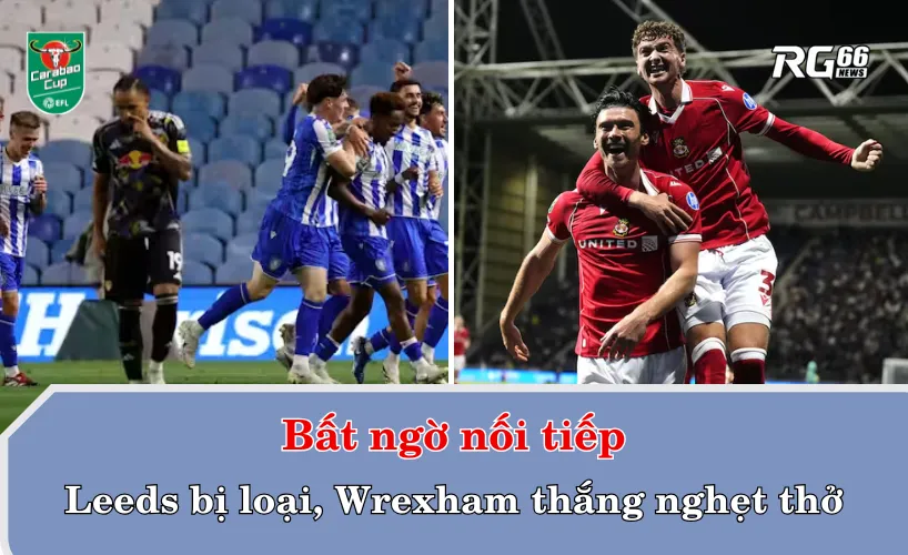 Bất ngờ nối tiếp – Leeds bị loại, Wrexham thắng nghẹt thở
