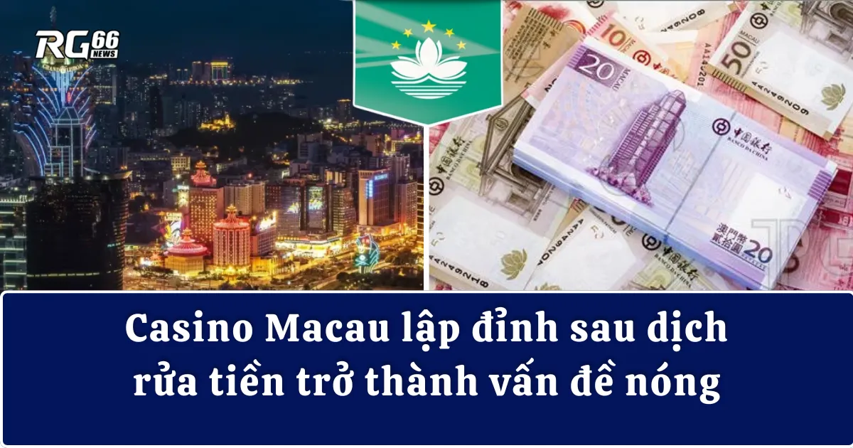 Casino Macau lập đỉnh sau dịch, rửa tiền trở thành vấn đề nóng