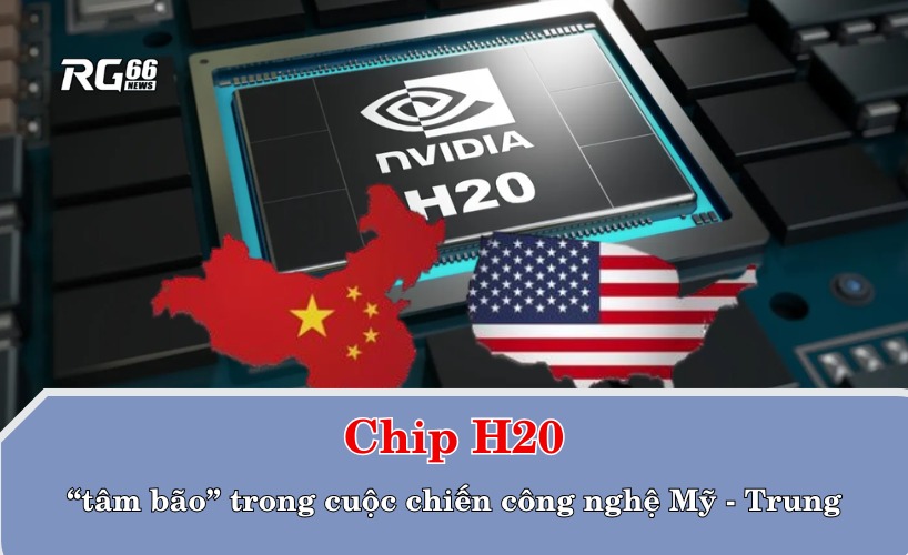 Chip H20 – “tâm bão” trong cuộc chiến công nghệ Mỹ - Trung