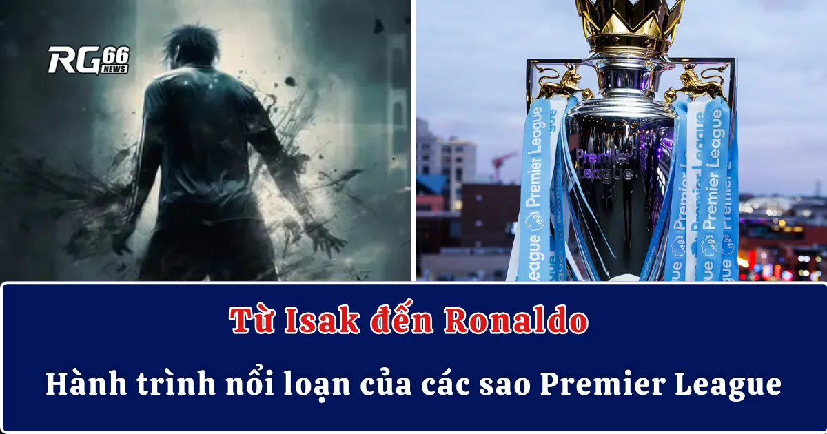 Từ Isak đến Ronaldo | Hành trình nổi loạn của các sao Premier League