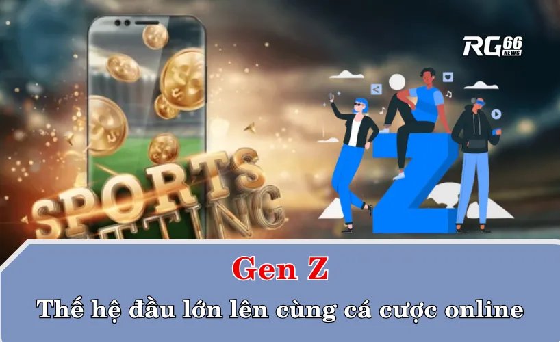 Gen Z – Thế hệ đầu tiên lớn lên cùng cá cược thể thao trực tuyến