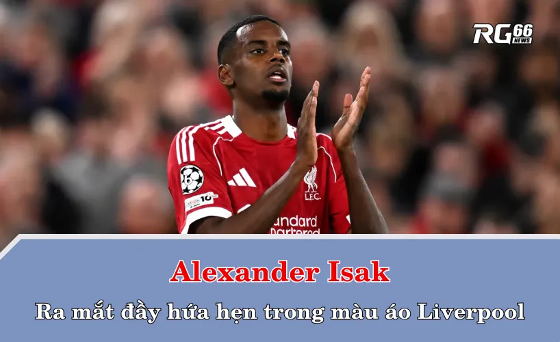 Alexander Isak – Ra mắt đầy hứa hẹn trong màu áo Liverpool