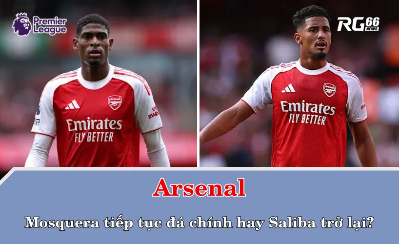 Arsenal: Mosquera tiếp tục đá chính hay Saliba trở lại?