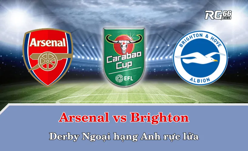 Arsenal vs Brighton – derby Ngoại hạng Anh rực lửa