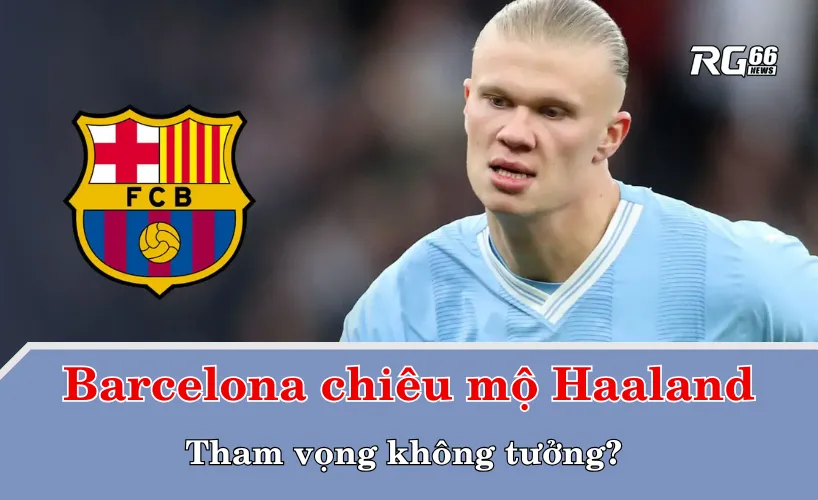 Barcelona chiêu mộ Haaland – Tham vọng không tưởng?