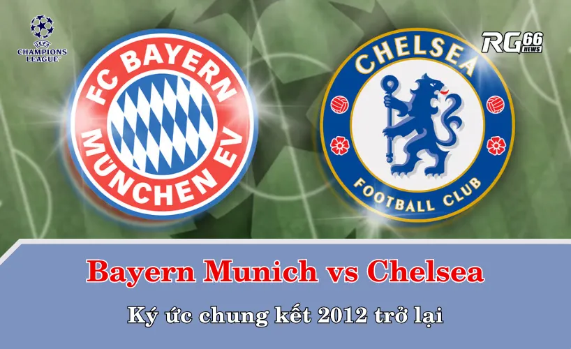 Bayern Munich vs Chelsea - Ký ức chung kết 2012 trở lại