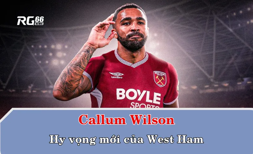 Callum Wilson – Hy vọng mới của West Ham