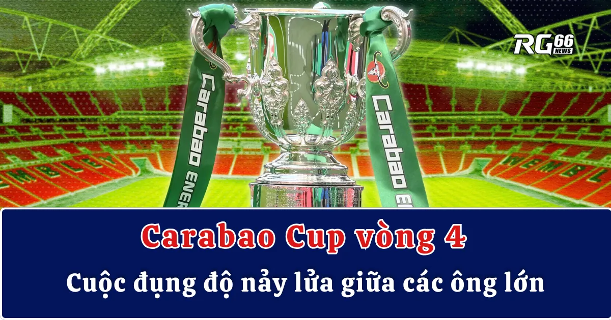 Carabao Cup vòng 4 – Cuộc đụng độ nảy lửa giữa các ông lớn